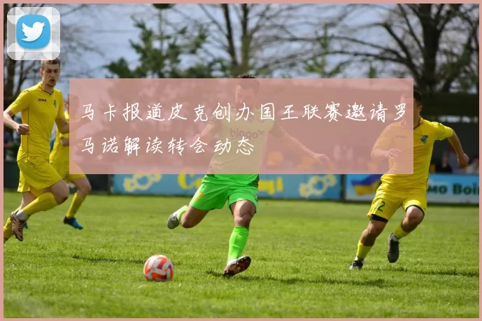 马卡报道皮克创办国王联赛邀请罗马诺解读转会动态