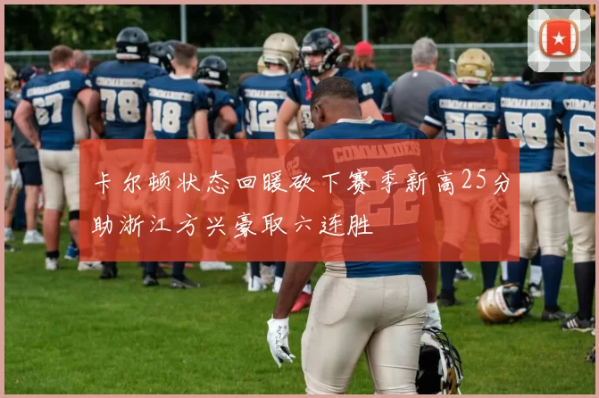 卡尔顿状态回暖砍下赛季新高25分助浙江方兴豪取六连胜