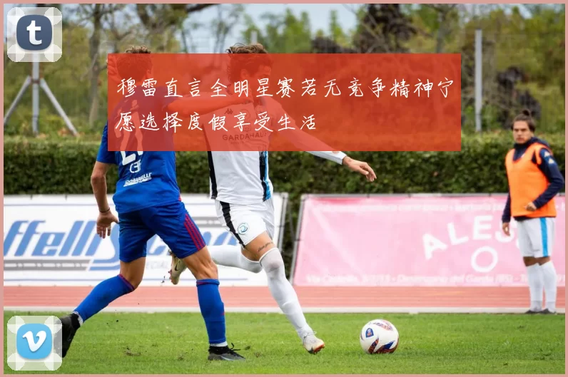 穆雷直言全明星赛若无竞争精神宁愿选择度假享受生活