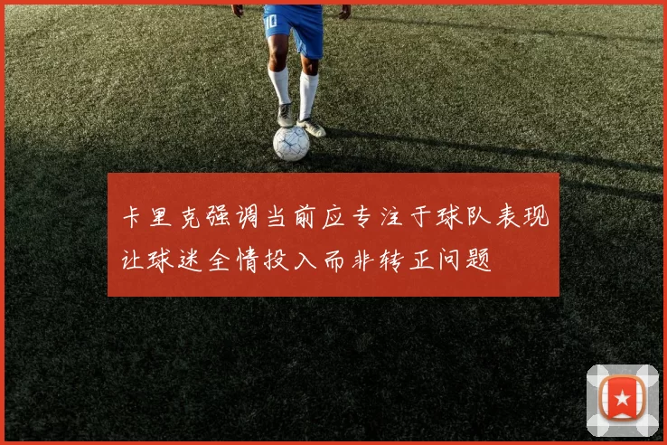 卡里克强调当前应专注于球队表现让球迷全情投入而非转正问题