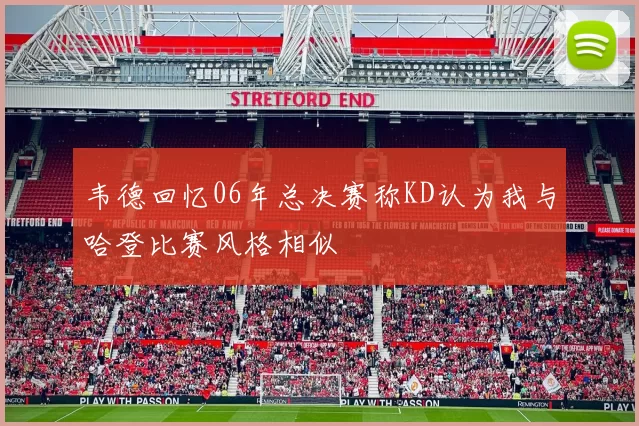韦德回忆06年总决赛称KD认为我与哈登比赛风格相似
