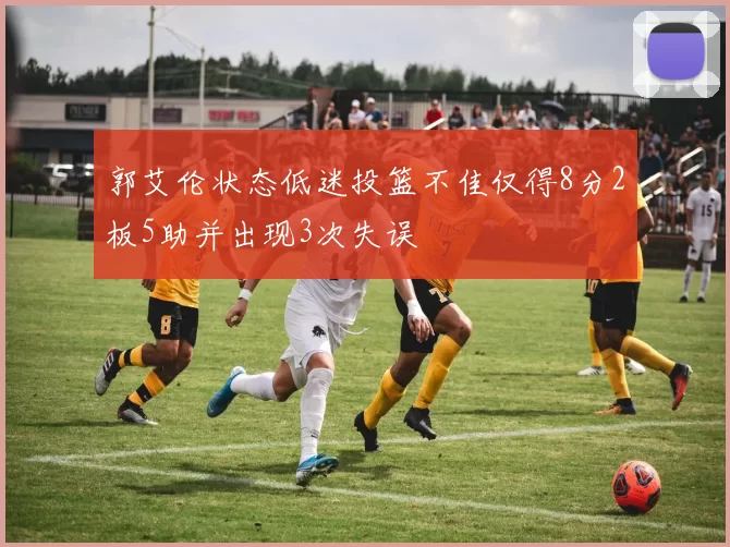 郭艾伦状态低迷投篮不佳仅得8分2板5助并出现3次失误