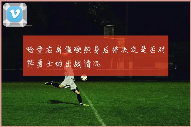 哈登右肩僵硬热身后将决定是否对阵勇士的出战情况