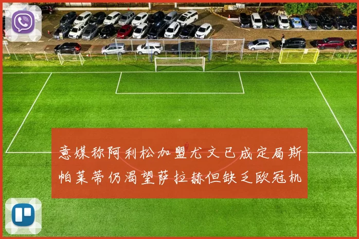 意媒称阿利松加盟尤文已成定局斯帕莱蒂仍渴望萨拉赫但缺乏欧冠机会
