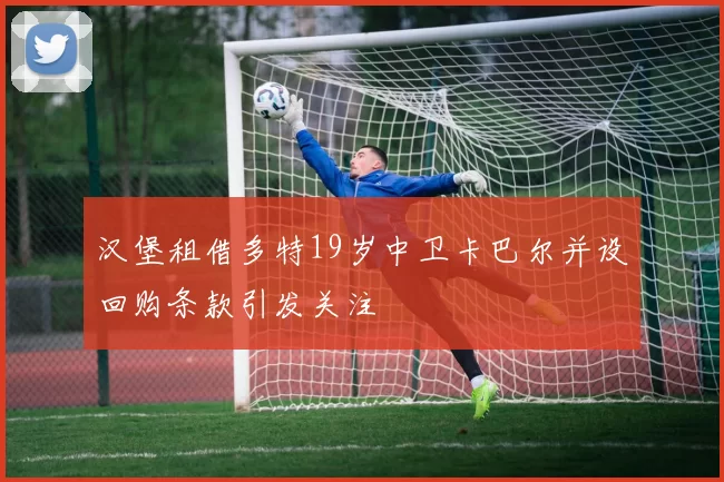 汉堡租借多特19岁中卫卡巴尔并设回购条款引发关注