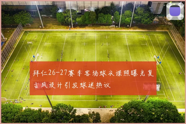 拜仁26-27赛季客场球衣谍照曝光复古风设计引发球迷热议